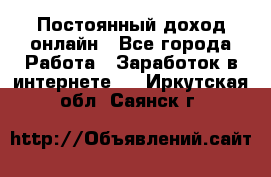 Постоянный доход онлайн - Все города Работа » Заработок в интернете   . Иркутская обл.,Саянск г.